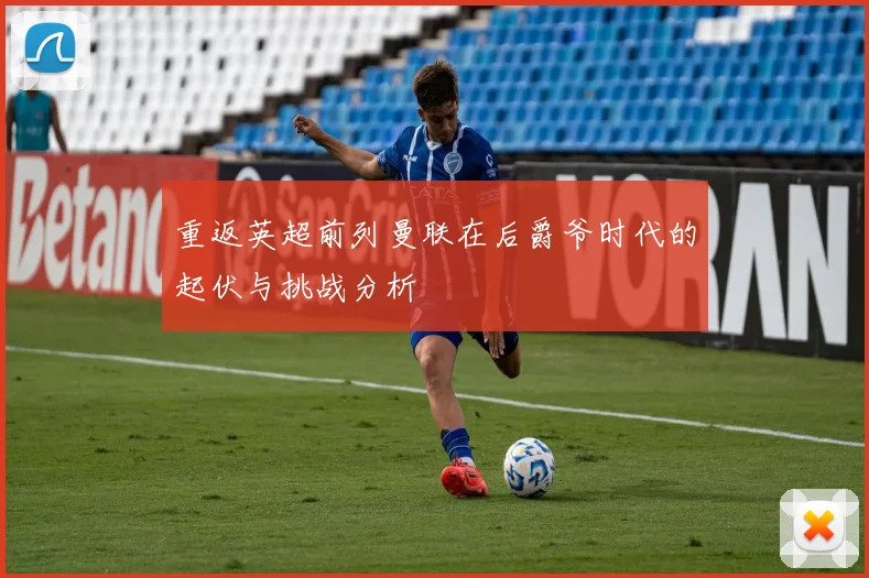 重返英超前列曼联在后爵爷时代的起伏与挑战分析