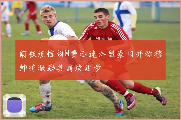 前教练惊讶M费迅速加盟豪门并称穆帅将激励其持续进步