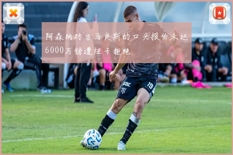 阿森纳对吉马良斯的口头报价未达6000万镑遭纽卡拒绝