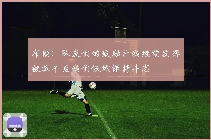 布朗：队友们的鼓励让我继续发挥被扳平后我们依然保持斗志