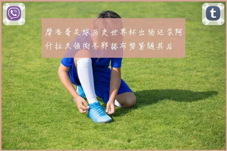 摩洛哥足球历史世界杯出场记录阿什拉夫领衔齐耶赫布努紧随其后