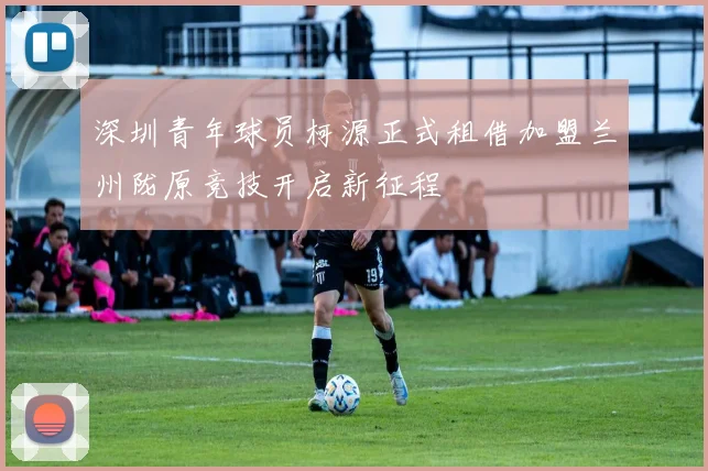 深圳青年球员柯源正式租借加盟兰州陇原竞技开启新征程