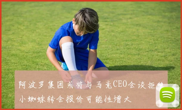 阿波罗集团或将与马竞CEO会谈拒绝小蜘蛛转会报价可能性增大