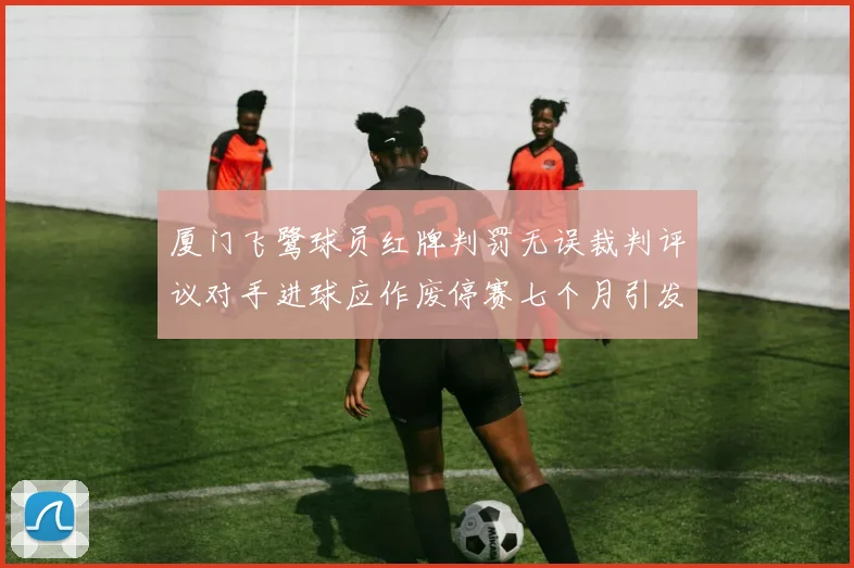 厦门飞鹭球员红牌判罚无误裁判评议对手进球应作废停赛七个月引发热议