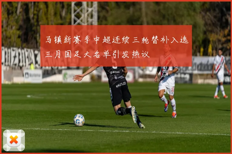 马镇新赛季中超连续三轮替补入选三月国足大名单引发热议