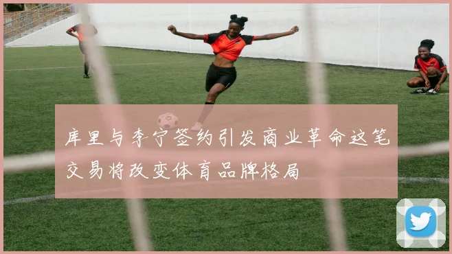 库里与李宁签约引发商业革命这笔交易将改变体育品牌格局