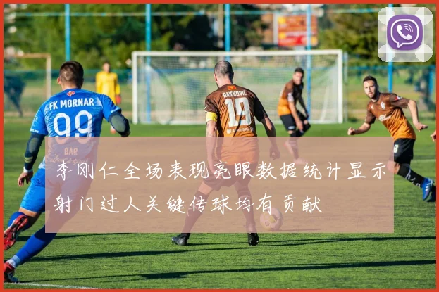 李刚仁全场表现亮眼数据统计显示射门过人关键传球均有贡献