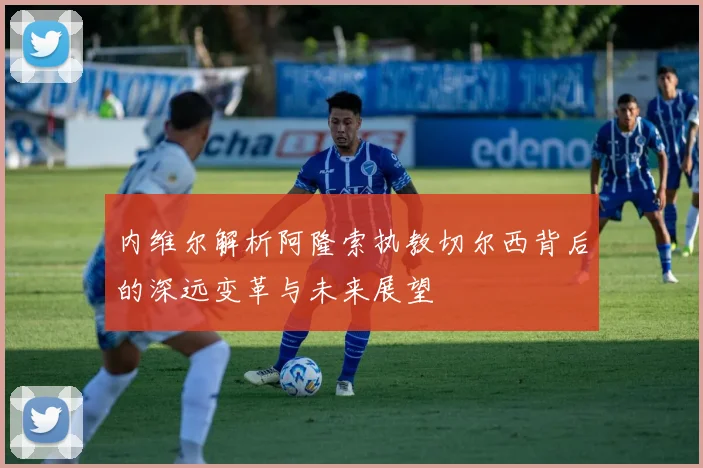 内维尔解析阿隆索执教切尔西背后的深远变革与未来展望