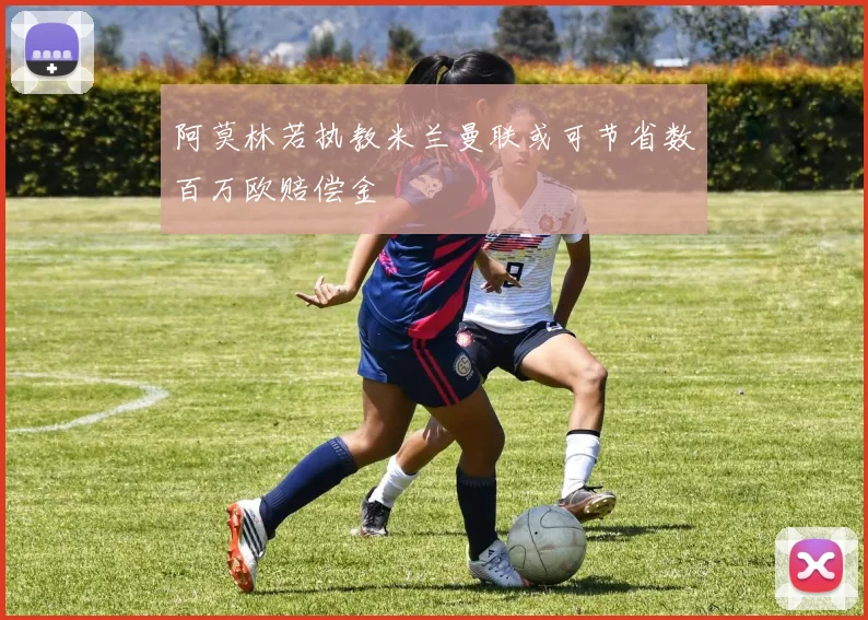 阿莫林若执教米兰曼联或可节省数百万欧赔偿金