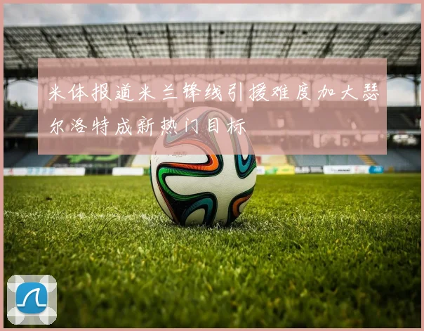米体报道米兰锋线引援难度加大瑟尔洛特成新热门目标