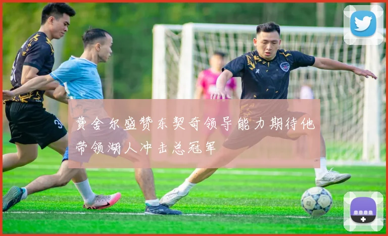 费舍尔盛赞东契奇领导能力期待他带领湖人冲击总冠军
