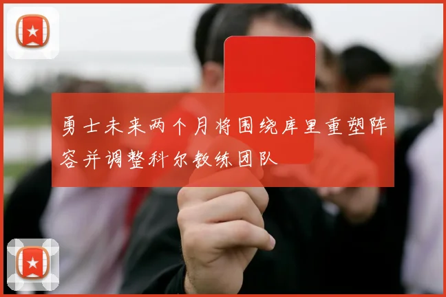 勇士未来两个月将围绕库里重塑阵容并调整科尔教练团队