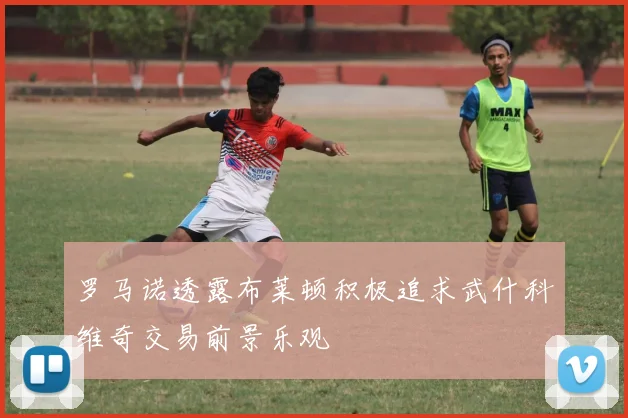 罗马诺透露布莱顿积极追求武什科维奇交易前景乐观