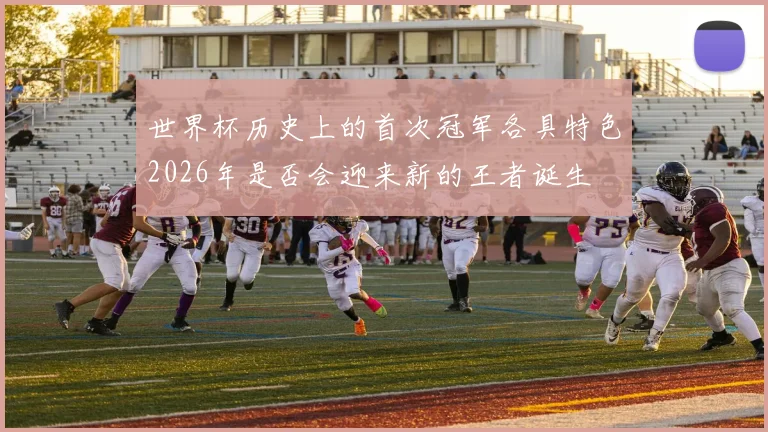 世界杯历史上的首次冠军各具特色2026年是否会迎来新的王者诞生