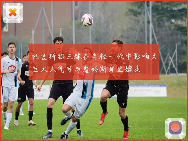 帕金斯称三球在年轻一代中影响力巨大人气可与詹姆斯库里媲美