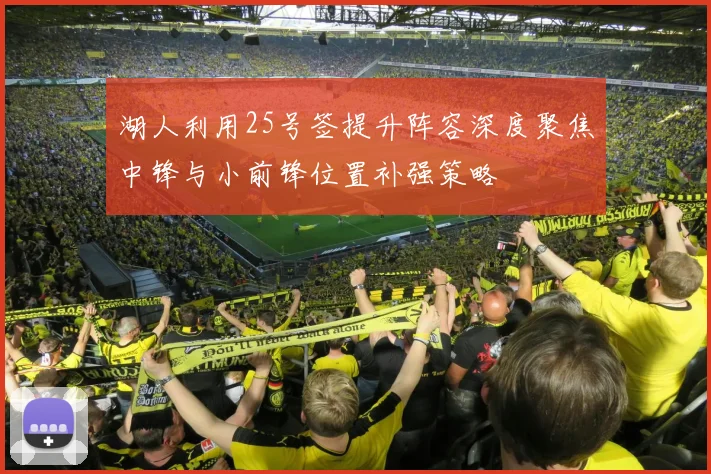 湖人利用25号签提升阵容深度聚焦中锋与小前锋位置补强策略