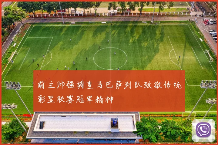 前主帅强调皇马巴萨列队致敬传统彰显联赛冠军精神