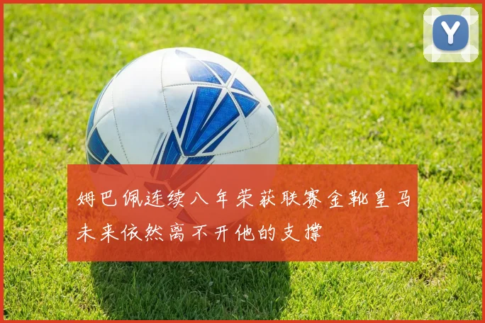 姆巴佩连续八年荣获联赛金靴皇马未来依然离不开他的支撑