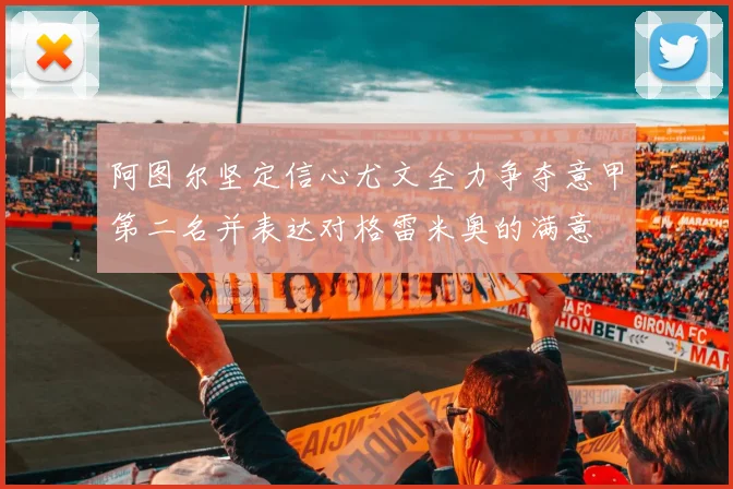 阿图尔坚定信心尤文全力争夺意甲第二名并表达对格雷米奥的满意