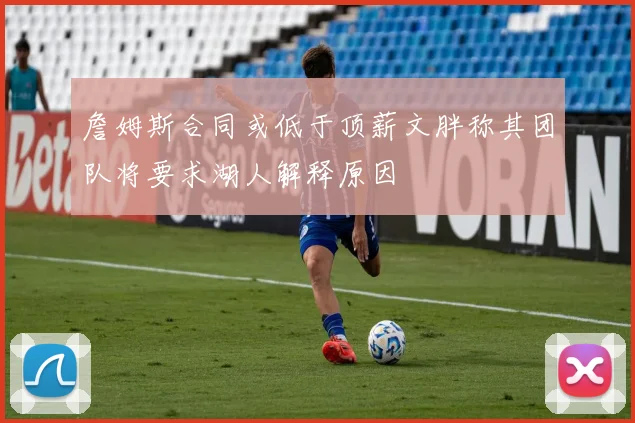 詹姆斯合同或低于顶薪文胖称其团队将要求湖人解释原因