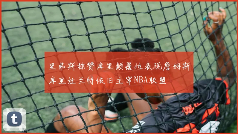里弗斯称赞库里颠覆性表现詹姆斯库里杜兰特依旧主宰NBA联盟