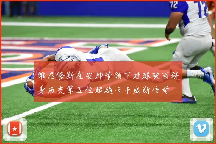 维尼修斯在安帅带领下进球破百跻身历史第五位超越卡卡成新传奇