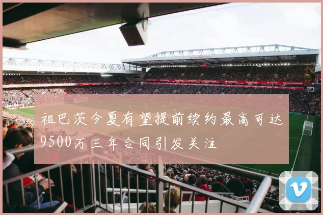 祖巴茨今夏有望提前续约最高可达9500万三年合同引发关注
