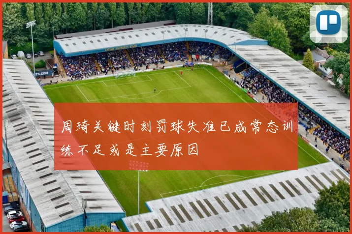 周琦关键时刻罚球失准已成常态训练不足或是主要原因